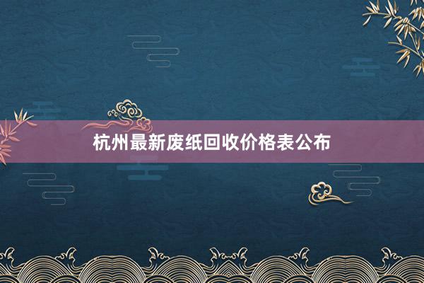 杭州最新废纸回收价格表公布